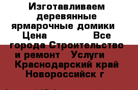 Изготавливаем деревянные ярмарочные домики › Цена ­ 125 000 - Все города Строительство и ремонт » Услуги   . Краснодарский край,Новороссийск г.